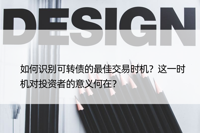 如何识别可转债的更佳交易时机？这一时机对投资者的意义何在？