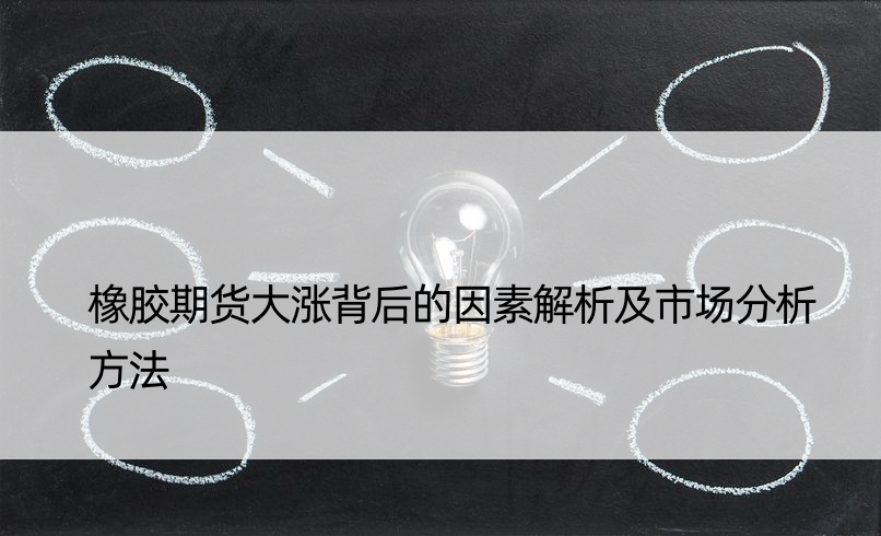 橡胶期货大涨背后的因素解析及市场分析方法