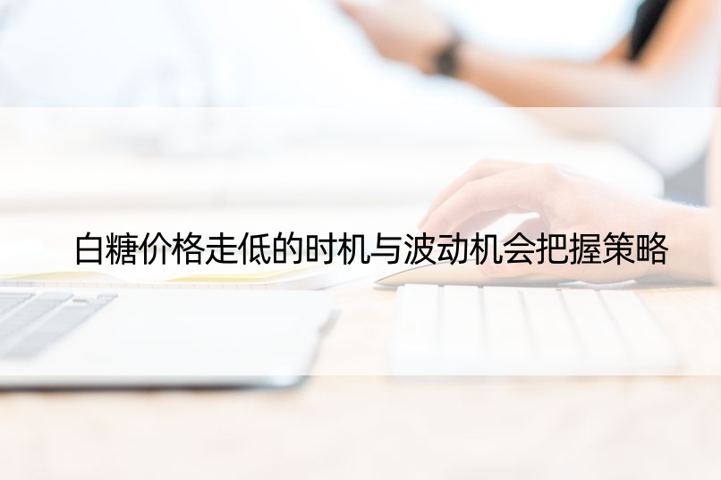 白糖价格走低的时机与波动机会把握策略