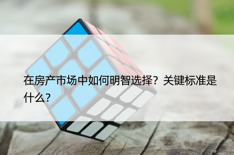 在房产市场中如何明智选择？关键标准是什么？