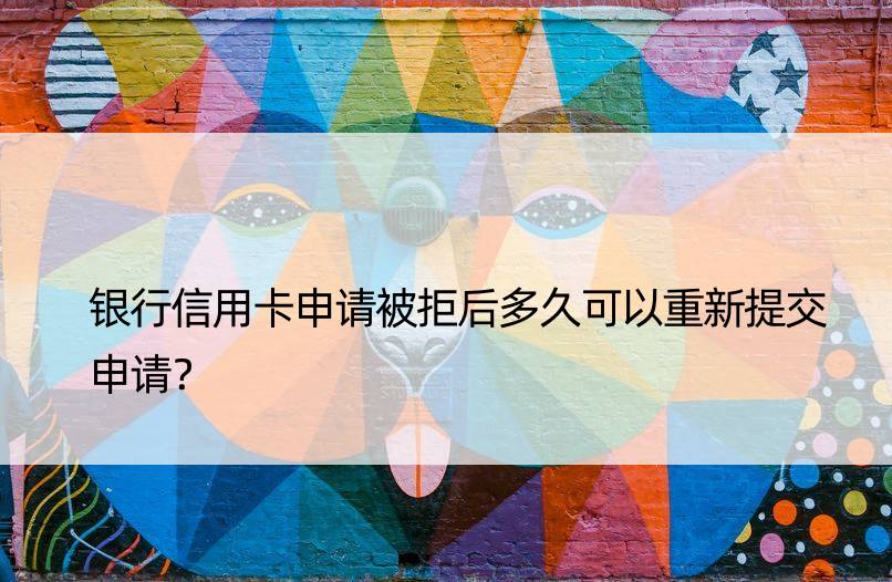 银行信用卡申请被拒后多久可以重新提交申请？