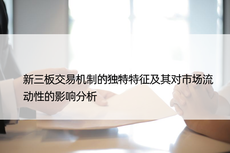 新三板交易机制的独特特征及其对市场流动性的影响分析