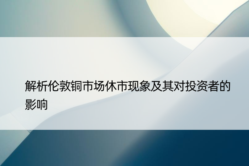 解析伦敦铜市场休市现象及其对投资者的影响