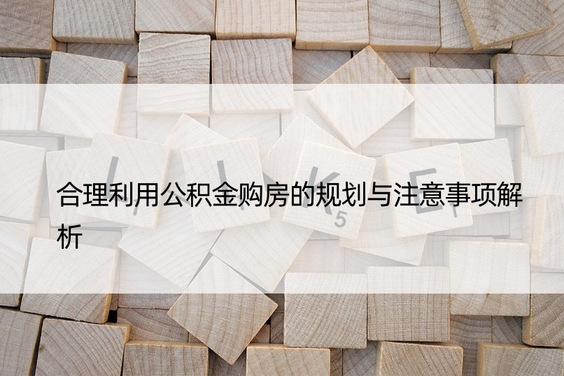 合理利用公积金购房的规划与注意事项解析