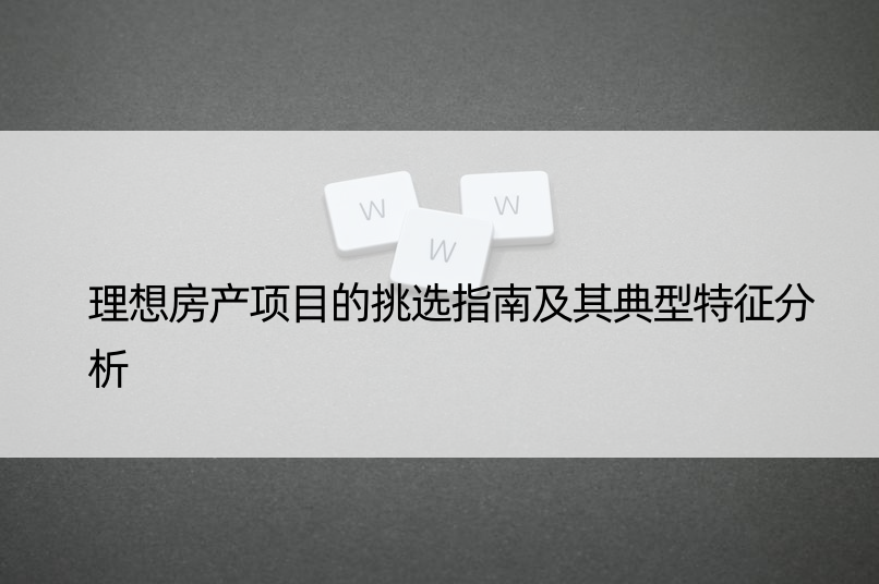 理想房产项目的挑选指南及其典型特征分析