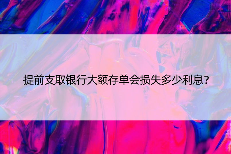 提前支取银行大额存单会损失多少利息？