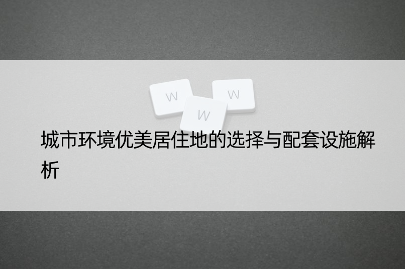 城市环境优美居住地的选择与配套设施解析