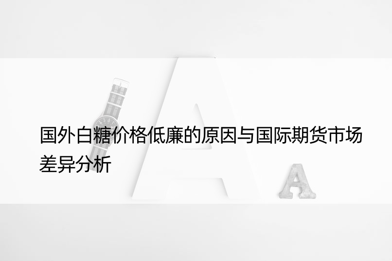 国外白糖价格低廉的原因与国际期货市场差异分析