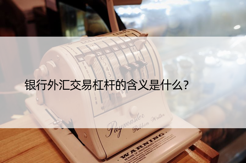 银行外汇交易杠杆的含义是什么？