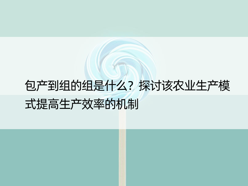 包产到组的组是什么？探讨该农业生产模式提高生产效率的机制