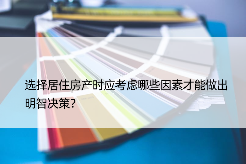 选择居住房产时应考虑哪些因素才能做出明智决策？