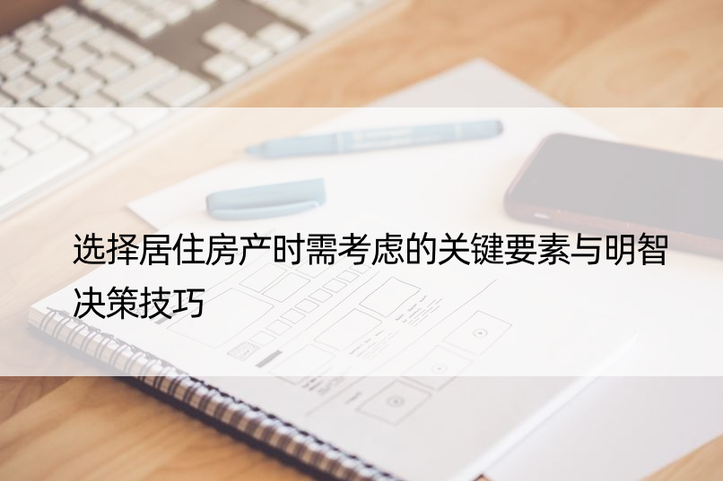 选择居住房产时需考虑的关键要素与明智决策技巧