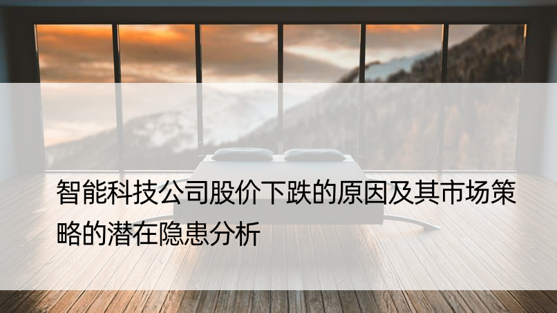 智能科技公司股价下跌的原因及其市场策略的潜在隐患分析