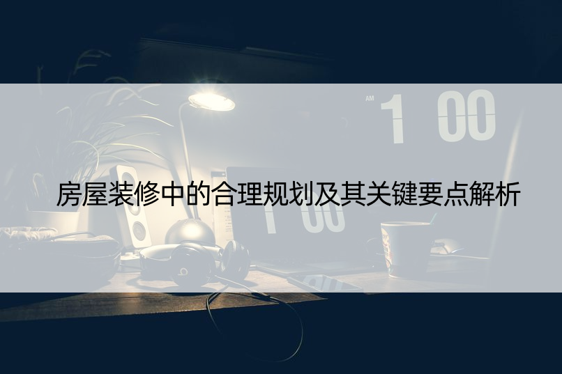 房屋装修中的合理规划及其关键要点解析