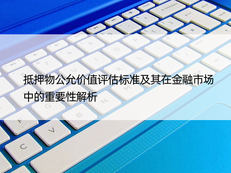 抵押物公允价值评估标准及其在金融市场中的重要性解析