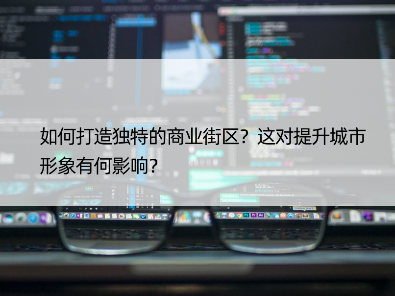 如何打造独特的商业街区？这对提升城市形象有何影响？