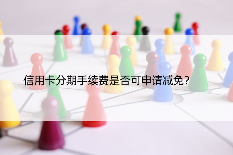 信用卡分期手续费是否可申请减免？