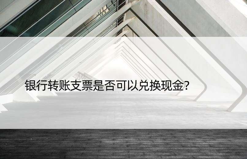 银行转账支票是否可以兑换现金？