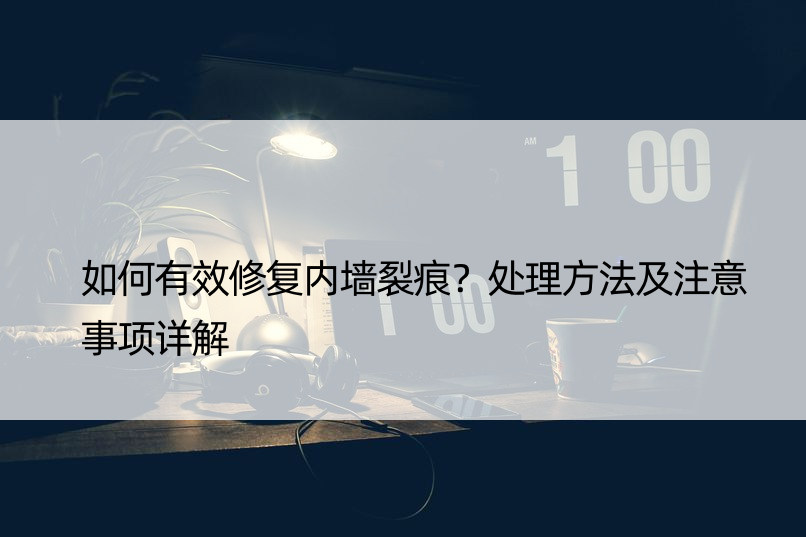 如何有效修复内墙裂痕？处理方法及注意事项详解