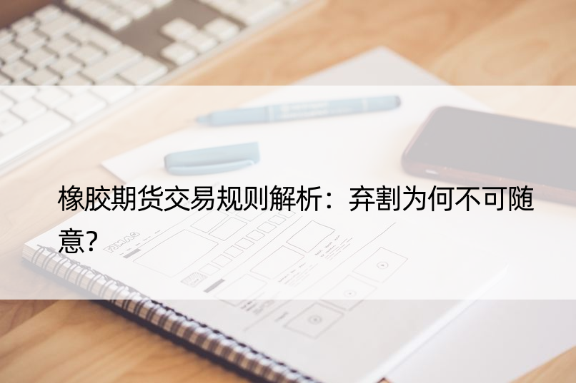 橡胶期货交易规则解析：弃割为何不可随意？