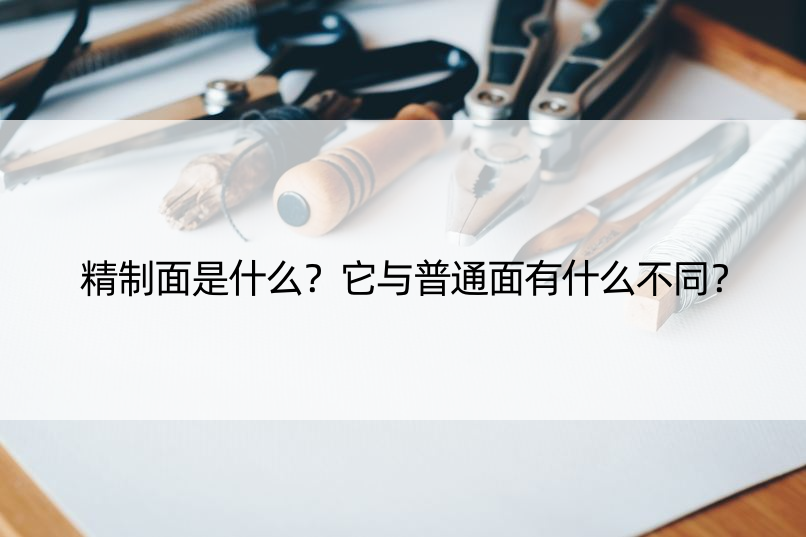 精制面是什么？它与普通面有什么不同？