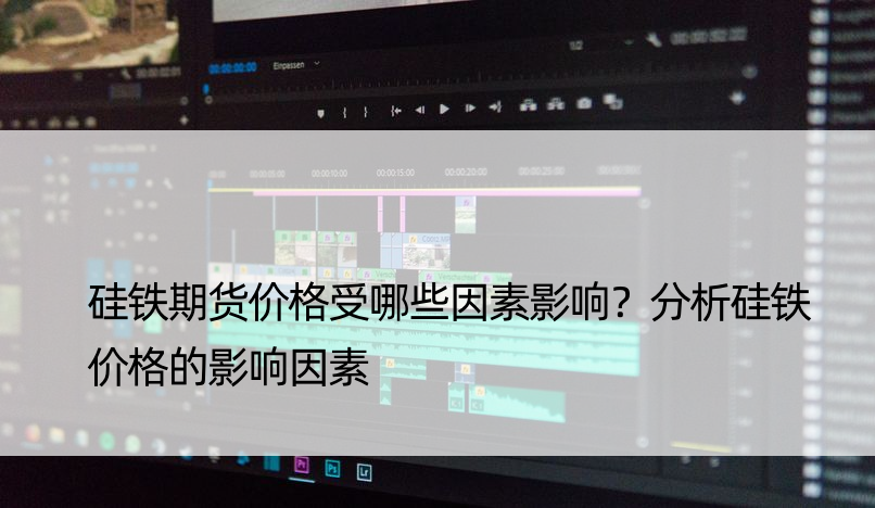 硅铁期货价格受哪些因素影响？分析硅铁价格的影响因素