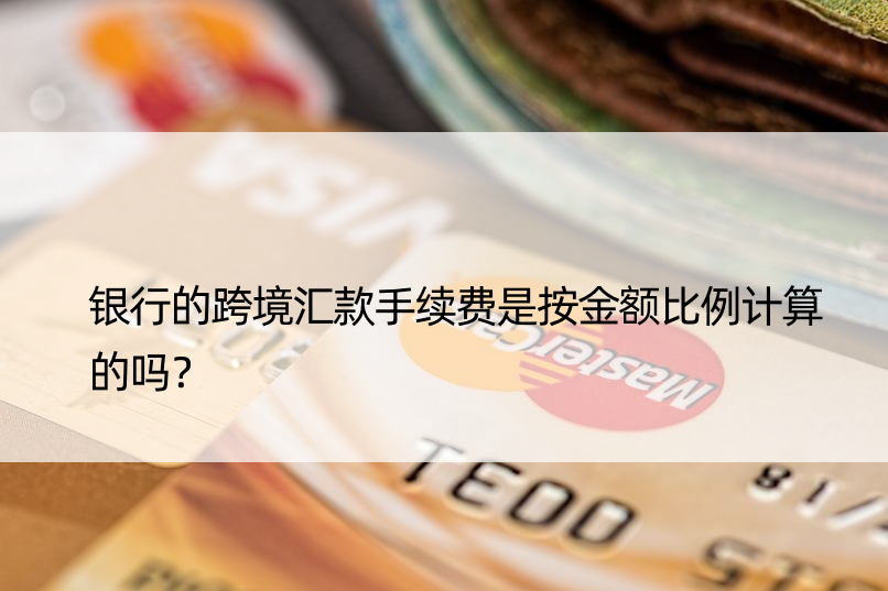 银行的跨境汇款手续费是按金额比例计算的吗？