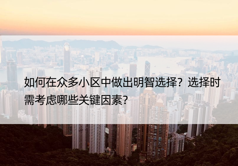 如何在众多小区中做出明智选择？选择时需考虑哪些关键因素？