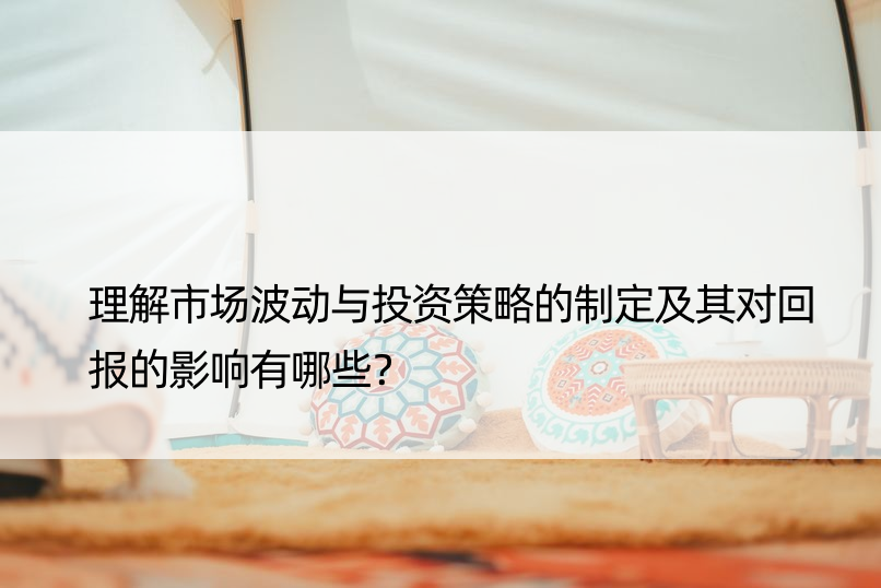 理解市场波动与投资策略的制定及其对回报的影响有哪些？