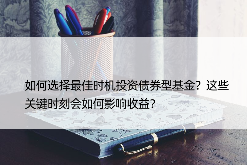 如何选择更佳时机投资债券型基金？这些关键时刻会如何影响收益？