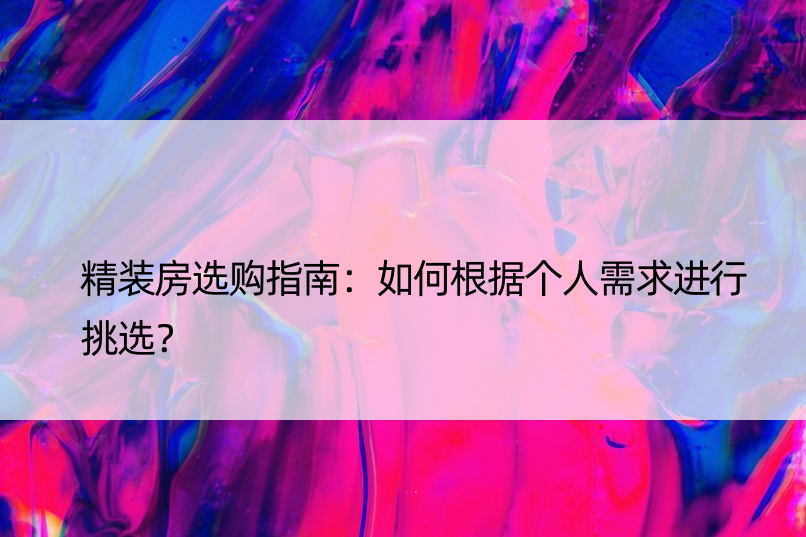 精装房选购指南：如何根据个人需求进行挑选？