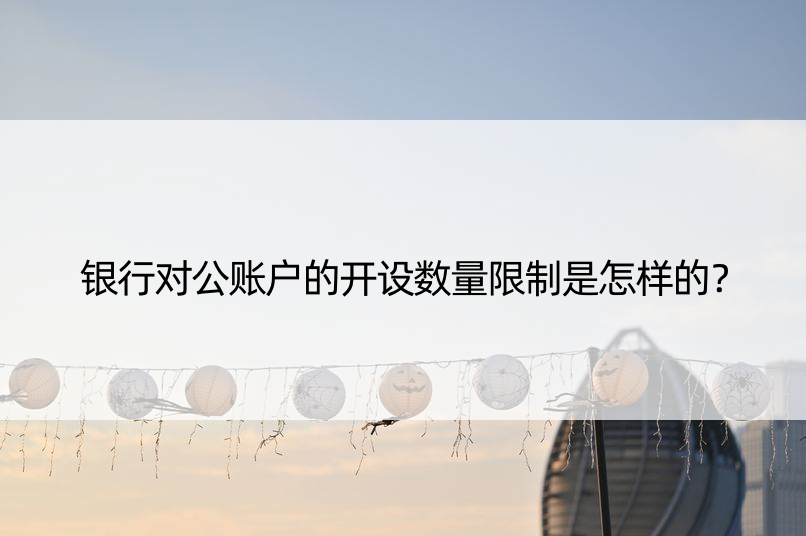 银行对公账户的开设数量限制是怎样的？