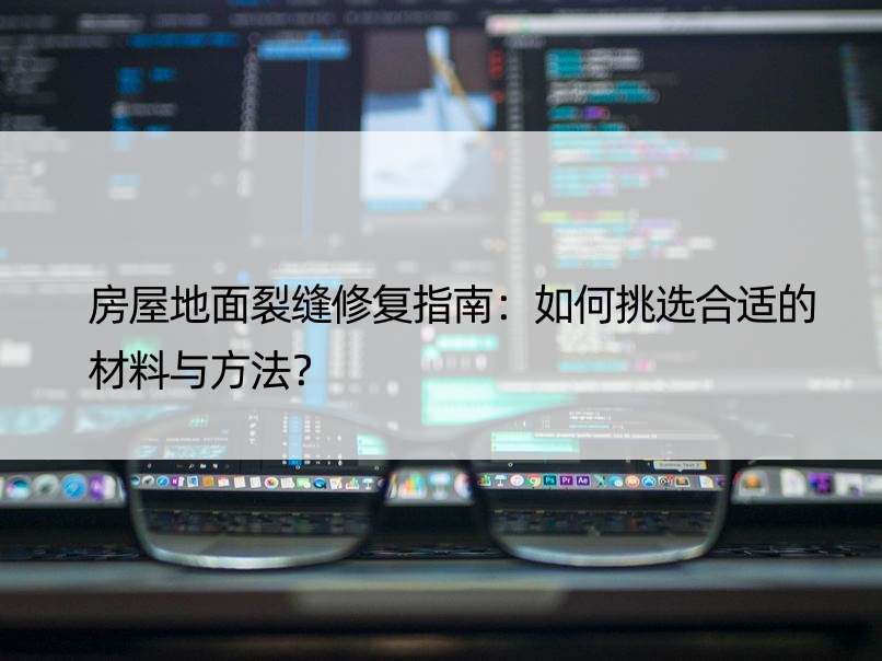 房屋地面裂缝修复指南：如何挑选合适的材料与方法？