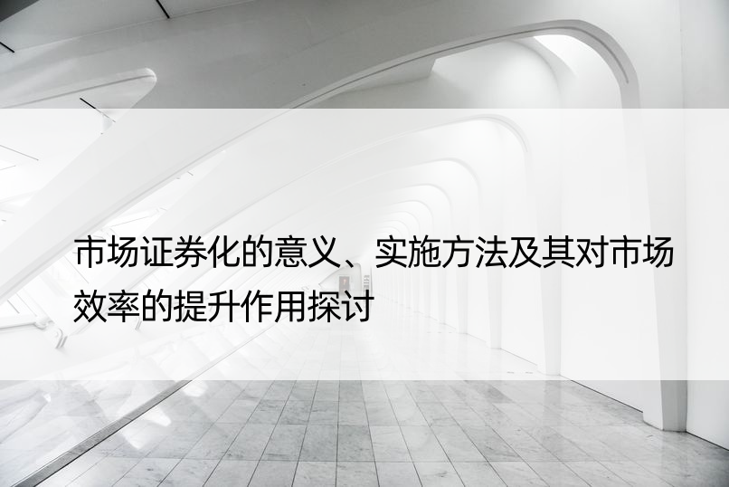 市场证券化的意义、实施方法及其对市场效率的提升作用探讨