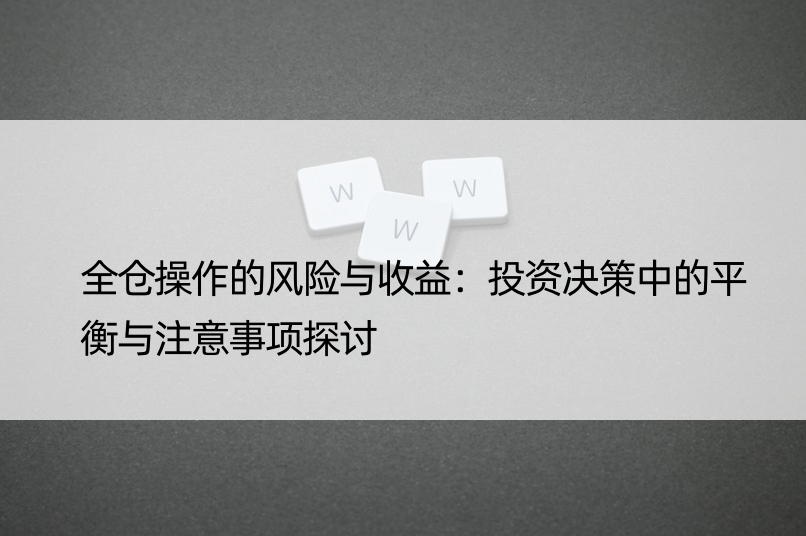 全仓操作的风险与收益：投资决策中的平衡与注意事项探讨