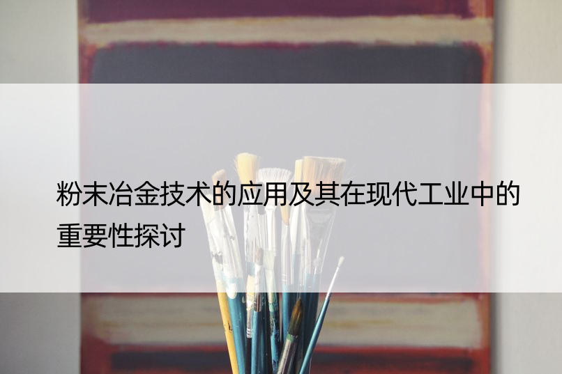 粉末冶金技术的应用及其在现代工业中的重要性探讨