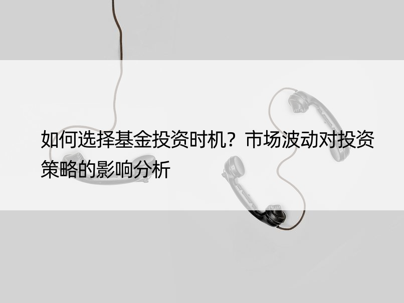 如何选择基金投资时机？市场波动对投资策略的影响分析