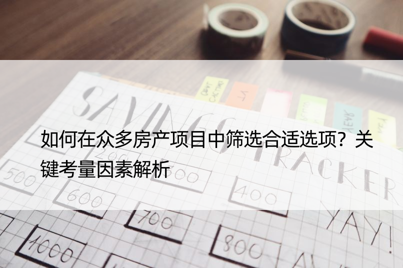 如何在众多房产项目中筛选合适选项？关键考量因素解析