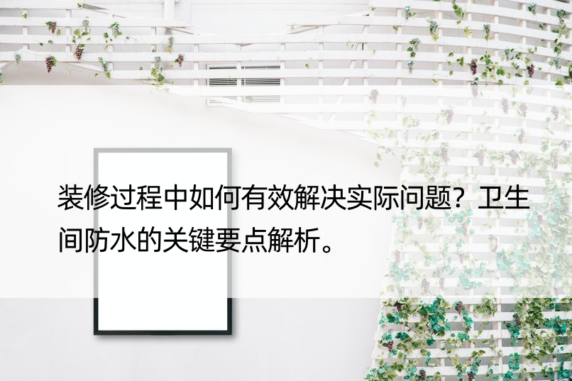 装修过程中如何有效解决实际问题？卫生间防水的关键要点解析。