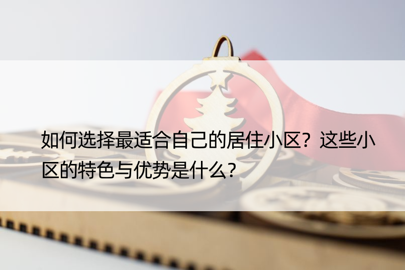 如何选择最适合自己的居住小区？这些小区的特色与优势是什么？