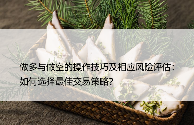 做多与做空的操作技巧及相应风险评估：如何选择更佳交易策略？