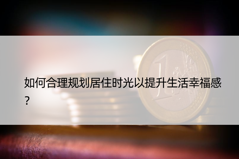 如何合理规划居住时光以提升生活幸福感？