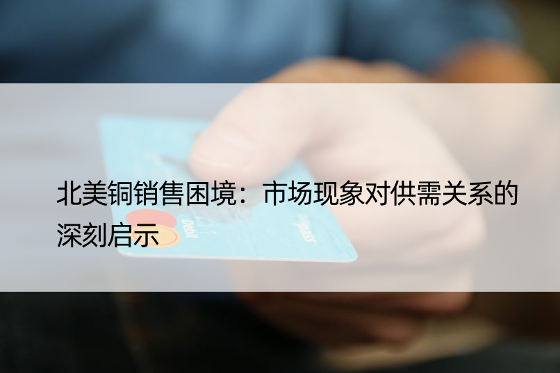 北美铜销售困境：市场现象对供需关系的深刻启示