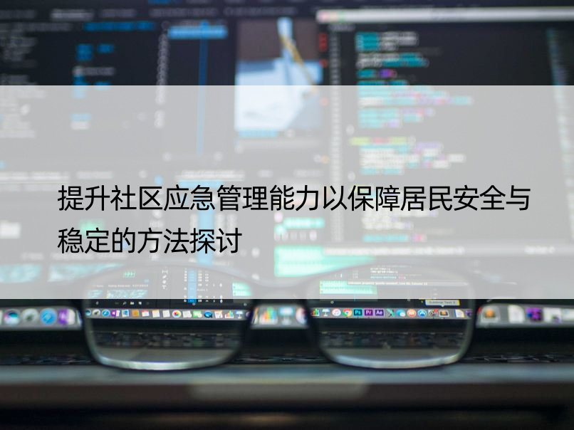 提升社区应急管理能力以保障居民安全与稳定的方法探讨