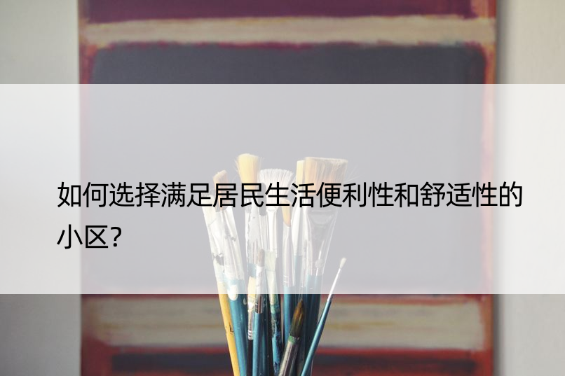 如何选择满足居民生活便利性和舒适性的小区？