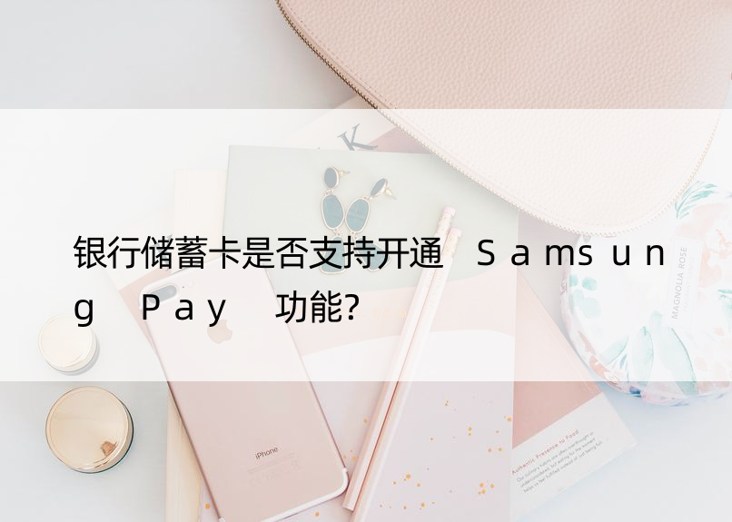 银行储蓄卡是否支持开通 Samsung Pay 功能？