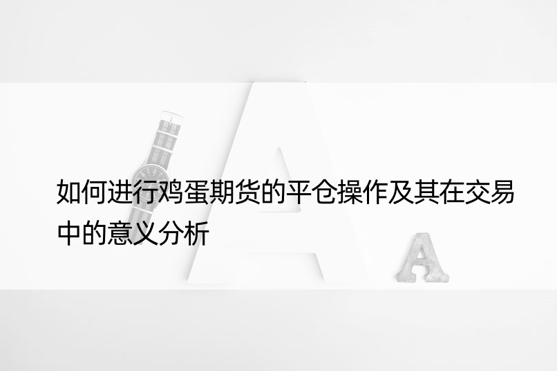 如何进行鸡蛋期货的平仓操作及其在交易中的意义分析