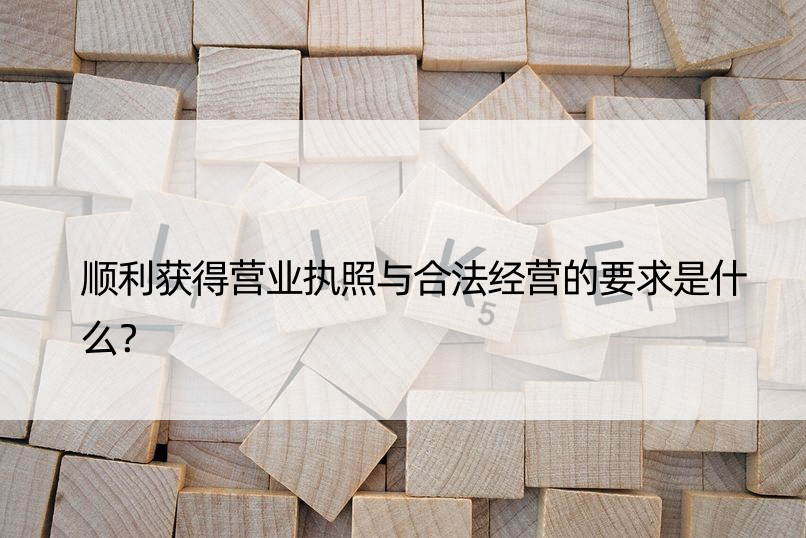 顺利获得营业执照与合法经营的要求是什么？