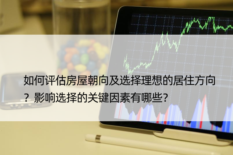 如何评估房屋朝向及选择理想的居住方向？影响选择的关键因素有哪些？