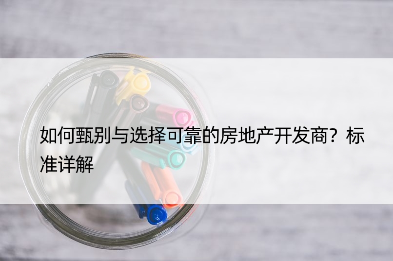 如何甄别与选择可靠的房地产开发商？标准详解